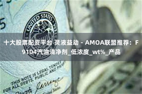 十大股票配资平台 灵液益动 - AMOA联盟推荐：F9104汽油清净剂_低浓度_wt%_产品