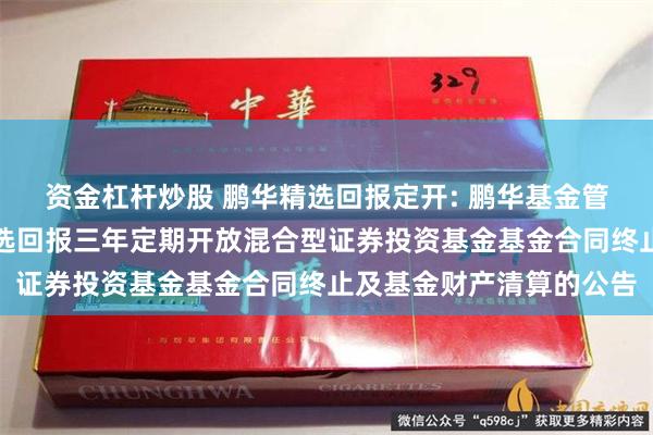 资金杠杆炒股 鹏华精选回报定开: 鹏华基金管理有限公司关于鹏华精选回报三年定期开放混合型证券投资基金基金合同终止及基金财产清算的公告