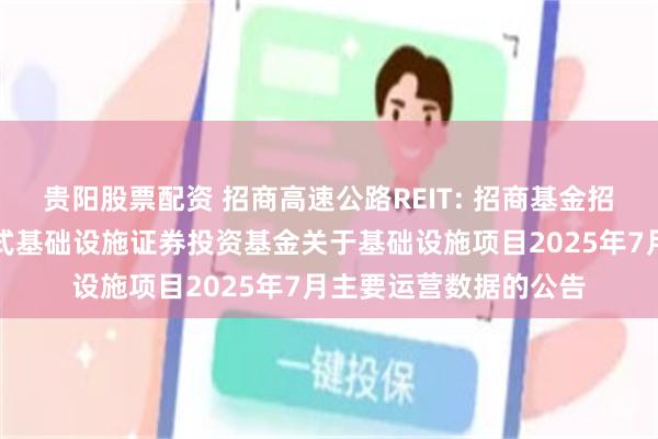 贵阳股票配资 招商高速公路REIT: 招商基金招商公路高速公路封闭式基础设施证券投资基金关于基础设施项目2025年7月主要运营数据的公告