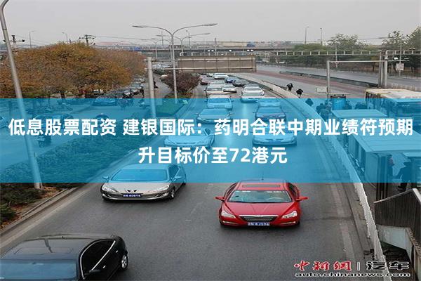 低息股票配资 建银国际：药明合联中期业绩符预期 升目标价至72港元