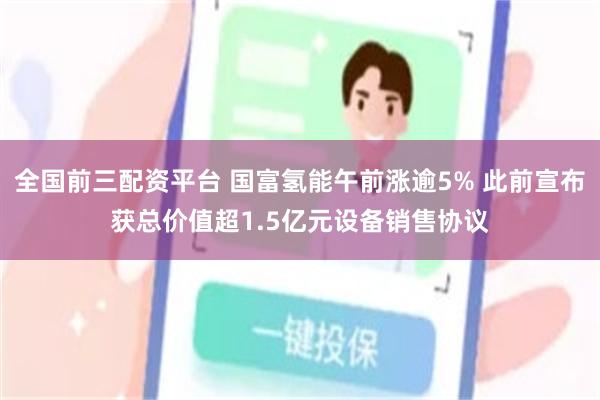 全国前三配资平台 国富氢能午前涨逾5% 此前宣布获总价值超1.5亿元设备销售协议