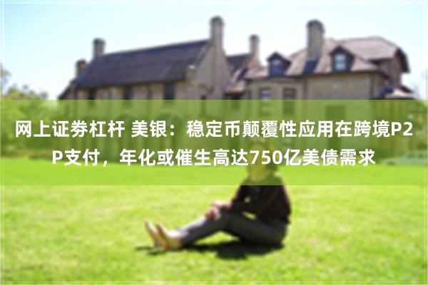 网上证劵杠杆 美银：稳定币颠覆性应用在跨境P2P支付，年化或催生高达750亿美债需求