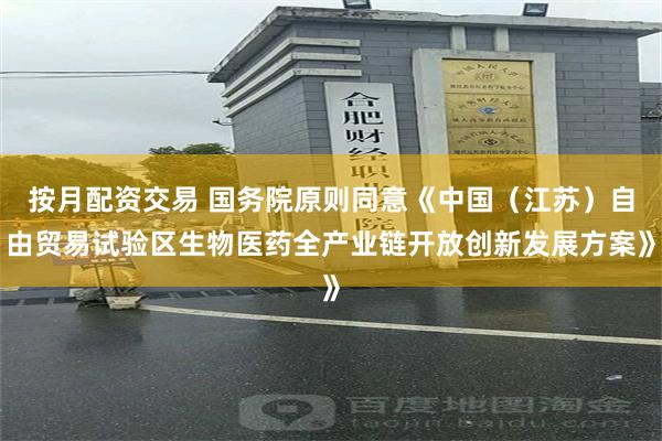 按月配资交易 国务院原则同意《中国（江苏）自由贸易试验区生物医药全产业链开放创新发展方案》