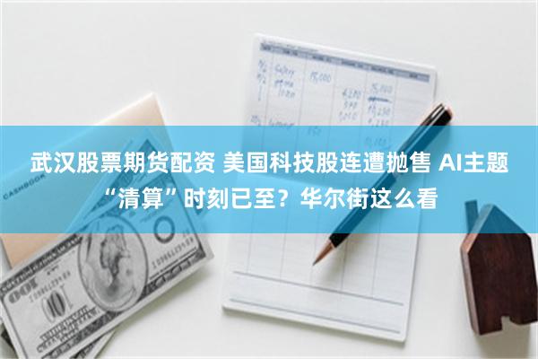 武汉股票期货配资 美国科技股连遭抛售 AI主题“清算”时刻已至？华尔街这么看