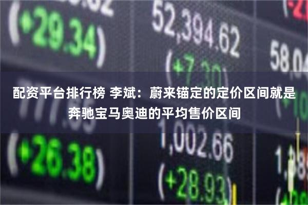 配资平台排行榜 李斌：蔚来锚定的定价区间就是奔驰宝马奥迪的平均售价区间