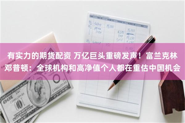 有实力的期货配资 万亿巨头重磅发声！富兰克林邓普顿：全球机构和高净值个人都在重估中国机会