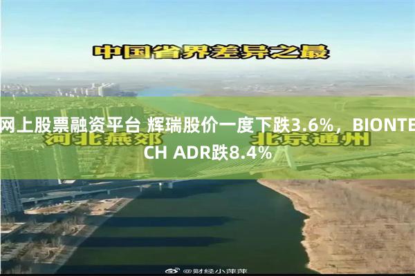 网上股票融资平台 辉瑞股价一度下跌3.6%，BIONTECH ADR跌8.4%