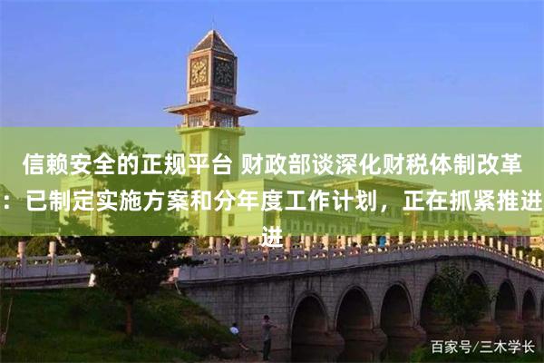 信赖安全的正规平台 财政部谈深化财税体制改革：已制定实施方案和分年度工作计划，正在抓紧推进