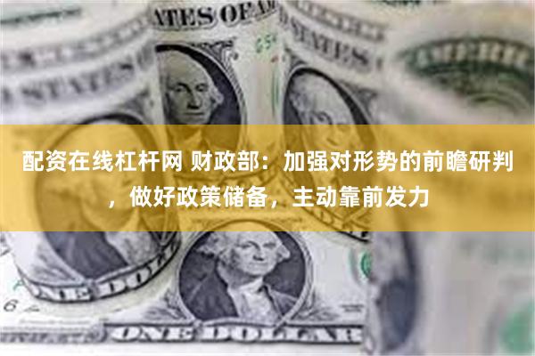 配资在线杠杆网 财政部：加强对形势的前瞻研判，做好政策储备，主动靠前发力