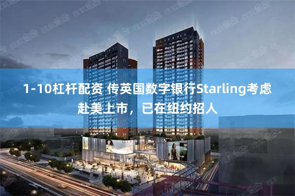 1-10杠杆配资 传英国数字银行Starling考虑赴美上市，已在纽约招人