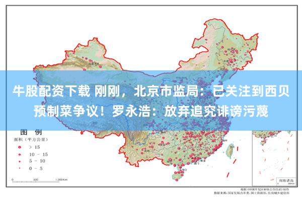 牛股配资下载 刚刚，北京市监局：已关注到西贝预制菜争议！罗永浩：放弃追究诽谤污蔑