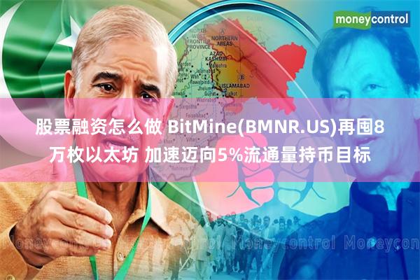 股票融资怎么做 BitMine(BMNR.US)再囤8万枚以太坊 加速迈向5%流通量持币目标