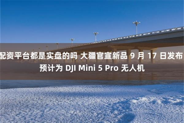 配资平台都是实盘的吗 大疆官宣新品 9 月 17 日发布，预计为 DJI Mini 5 Pro 无人机