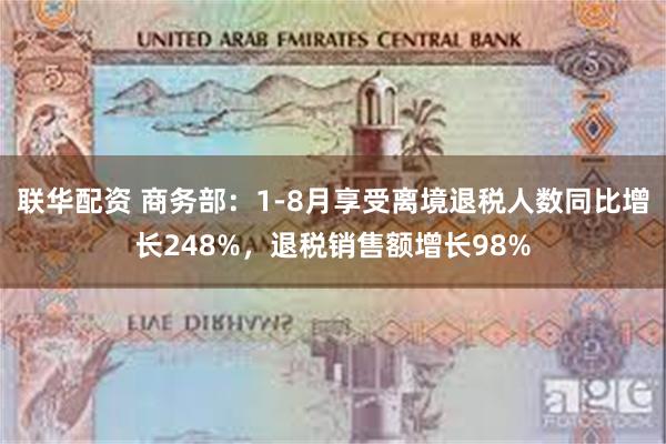 联华配资 商务部：1-8月享受离境退税人数同比增长248%，退税销售额增长98%