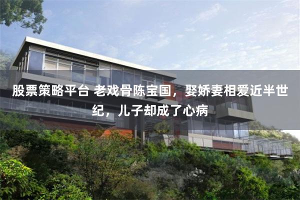 股票策略平台 老戏骨陈宝国，娶娇妻相爱近半世纪，儿子却成了心病