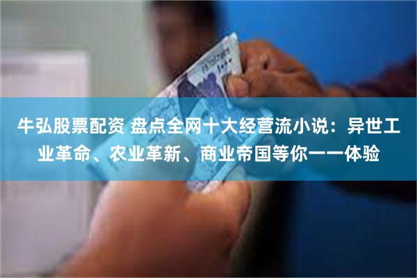 牛弘股票配资 盘点全网十大经营流小说：异世工业革命、农业革新、商业帝国等你一一体验