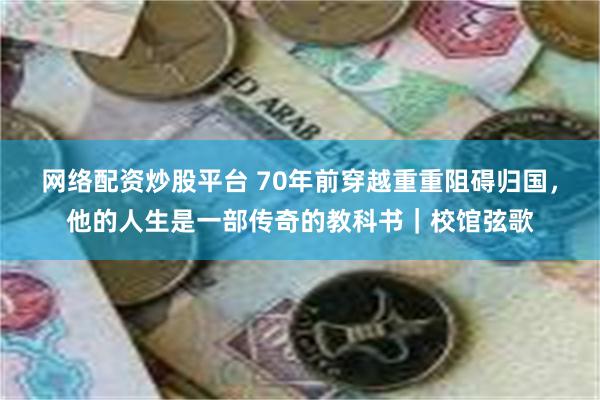 网络配资炒股平台 70年前穿越重重阻碍归国，他的人生是一部传奇的教科书｜校馆弦歌