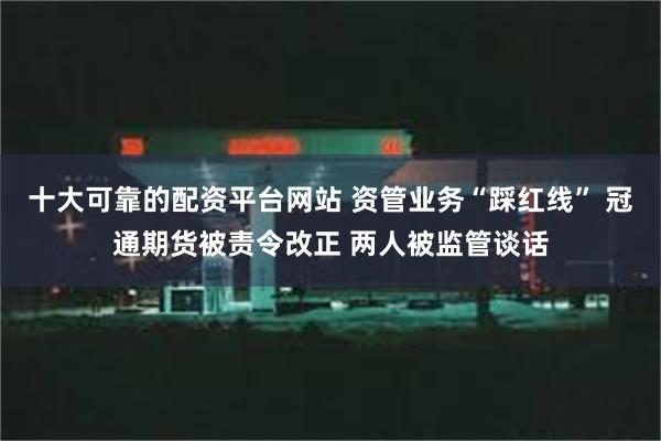 十大可靠的配资平台网站 资管业务“踩红线” 冠通期货被责令改正 两人被监管谈话