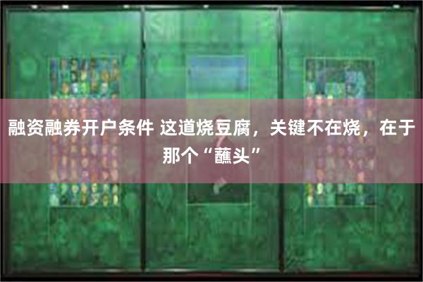 融资融券开户条件 这道烧豆腐，关键不在烧，在于那个“蘸头”