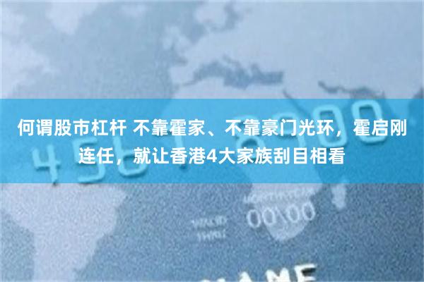 何谓股市杠杆 不靠霍家、不靠豪门光环，霍启刚连任，就让香港4大家族刮目相看
