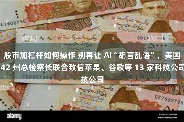 股市加杠杆如何操作 别再让 AI“胡言乱语”,美国 42 州总检察长联合致信苹果、谷歌等 13 家科技公司