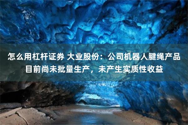 怎么用杠杆证券 大业股份：公司机器人腱绳产品目前尚未批量生产，未产生实质性收益