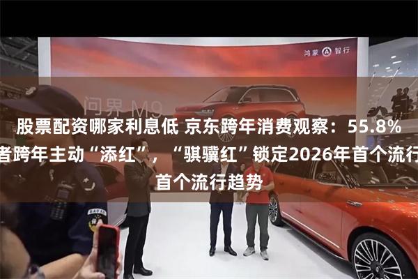 股票配资哪家利息低 京东跨年消费观察：55.8%消费者跨年主动“添红”，“骐骥红”锁定2026年首个流行趋势